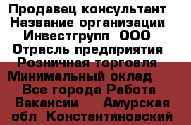 Продавец-консультант › Название организации ­ Инвестгрупп, ООО › Отрасль предприятия ­ Розничная торговля › Минимальный оклад ­ 1 - Все города Работа » Вакансии   . Амурская обл.,Константиновский р-н